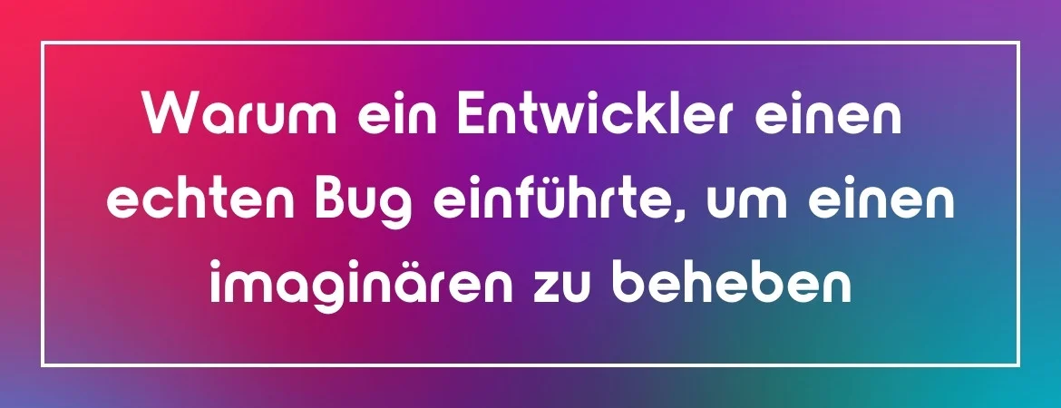 Warum ein Entwickler einen echten Bug einführte, um einen imaginären zu beheben