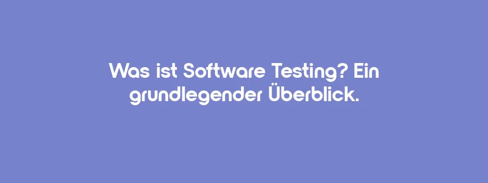 Was ist Software Testing? Ein grundlegender Überblick.